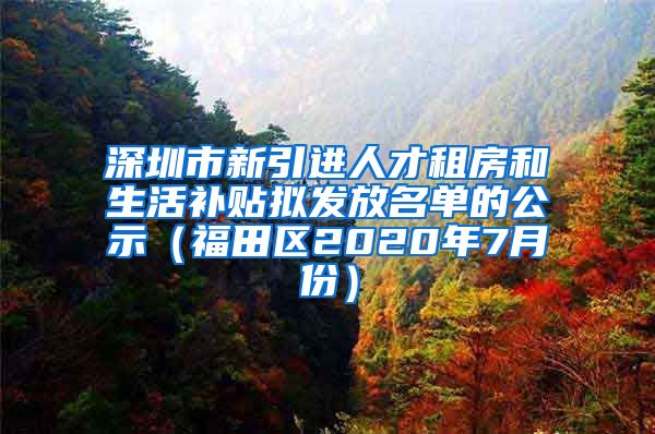 深圳市新引进人才租房和生活补贴拟发放名单的公示（福田区2020年7月份）