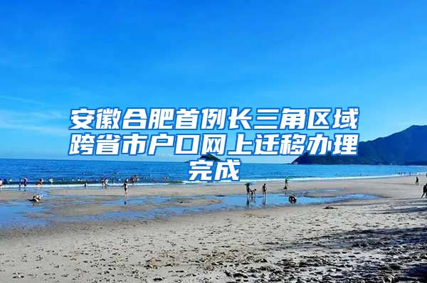 安徽合肥首例长三角区域跨省市户口网上迁移办理完成