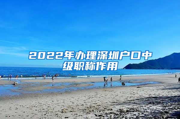 2022年办理深圳户口中级职称作用