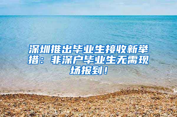 深圳推出毕业生接收新举措：非深户毕业生无需现场报到！