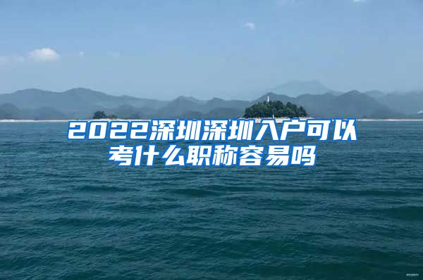 2022深圳深圳入户可以考什么职称容易吗