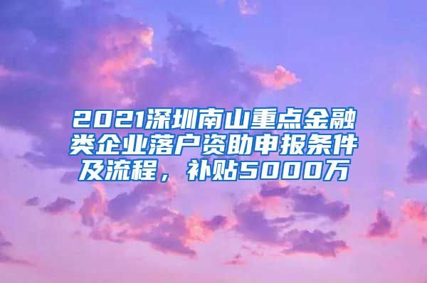 2021深圳南山重点金融类企业落户资助申报条件及流程，补贴5000万