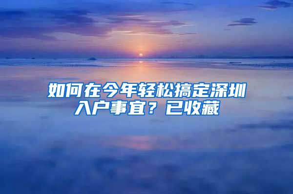 如何在今年轻松搞定深圳入户事宜？已收藏