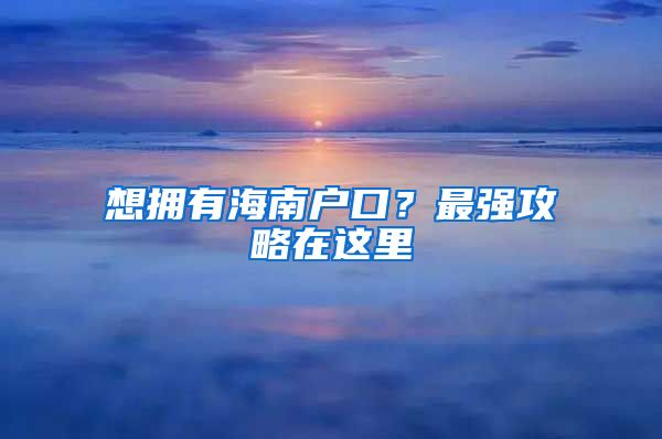 想拥有海南户口？最强攻略在这里