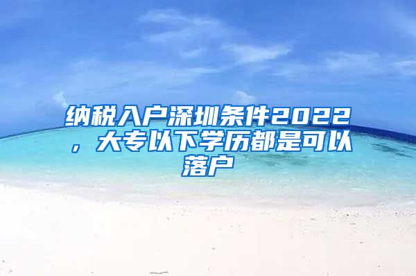 纳税入户深圳条件2022，大专以下学历都是可以落户