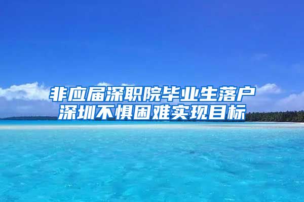 非应届深职院毕业生落户深圳不惧困难实现目标