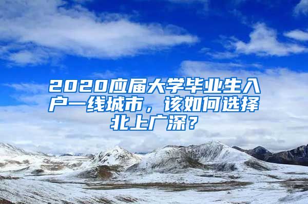 2020应届大学毕业生入户一线城市，该如何选择北上广深？