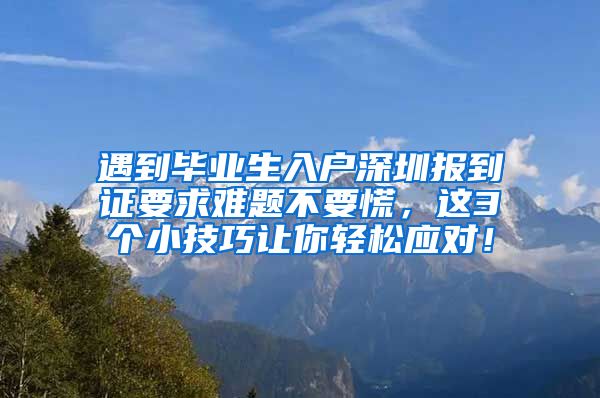 遇到毕业生入户深圳报到证要求难题不要慌，这3个小技巧让你轻松应对！