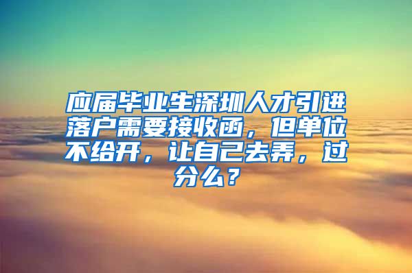 应届毕业生深圳人才引进落户需要接收函，但单位不给开，让自己去弄，过分么？