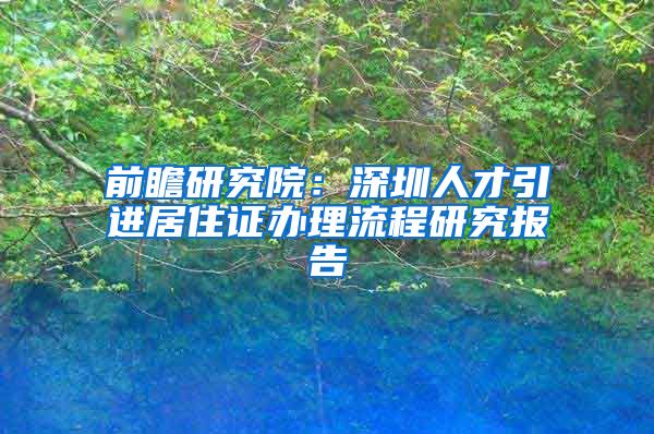 前瞻研究院：深圳人才引进居住证办理流程研究报告