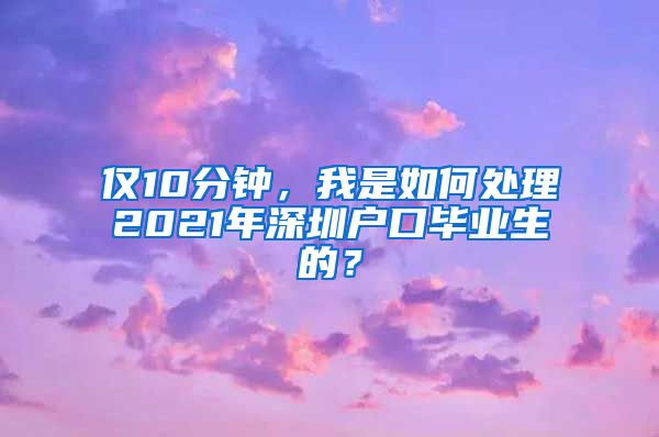 仅10分钟，我是如何处理2021年深圳户口毕业生的？