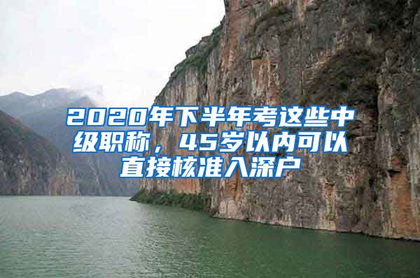 2020年下半年考这些中级职称，45岁以内可以直接核准入深户