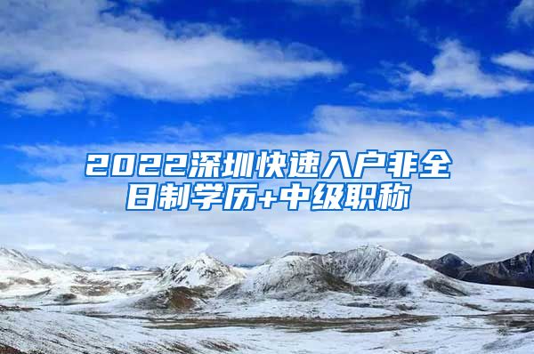 2022深圳快速入户非全日制学历+中级职称