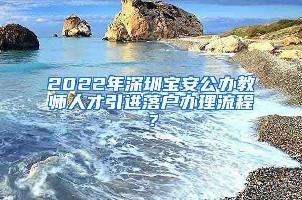 2022年深圳宝安公办教师人才引进落户办理流程？