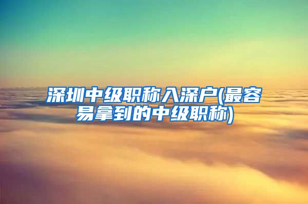 深圳中级职称入深户(最容易拿到的中级职称)