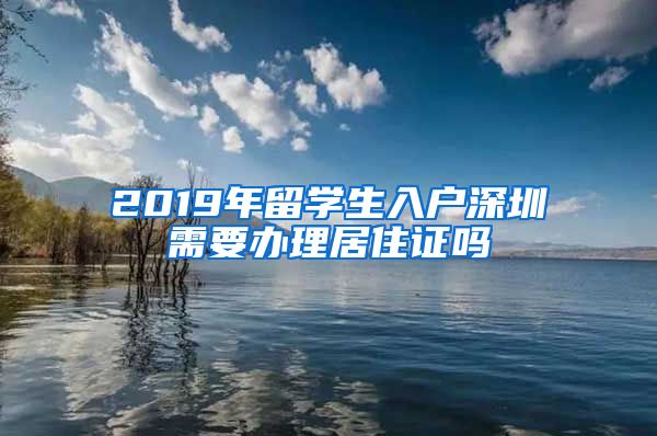 2019年留学生入户深圳需要办理居住证吗