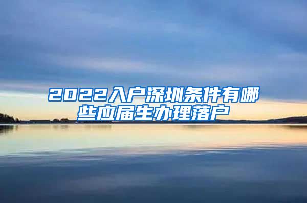 2022入户深圳条件有哪些应届生办理落户