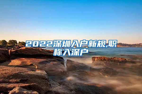 2022深圳入户新规,职称入深户