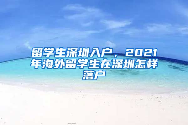 留学生深圳入户，2021年海外留学生在深圳怎样落户