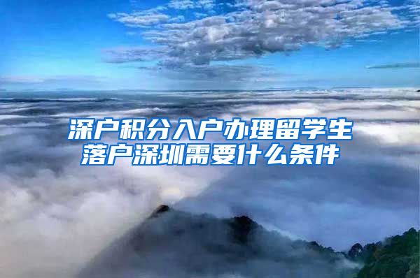 深户积分入户办理留学生落户深圳需要什么条件