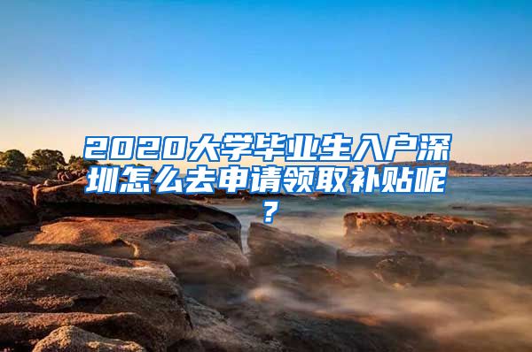 2020大学毕业生入户深圳怎么去申请领取补贴呢？