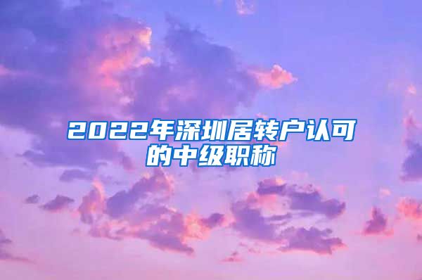 2022年深圳居转户认可的中级职称