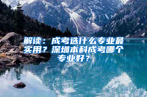 解读：成考选什么专业最实用？深圳本科成考哪个专业好？