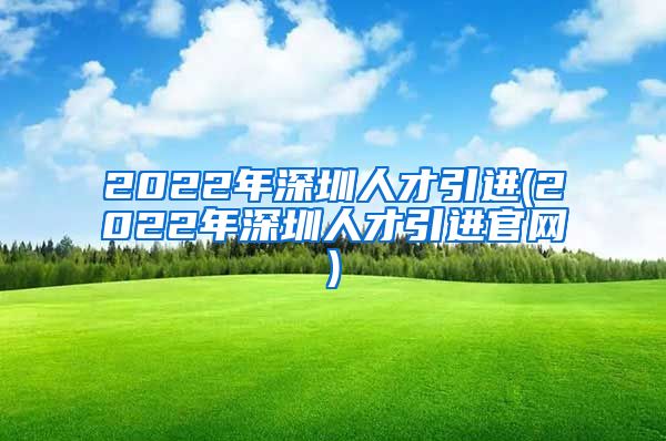 2022年深圳人才引进(2022年深圳人才引进官网)