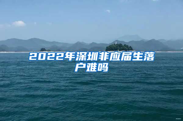 2022年深圳非应届生落户难吗