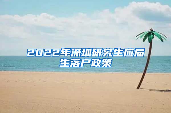 2022年深圳研究生应届生落户政策