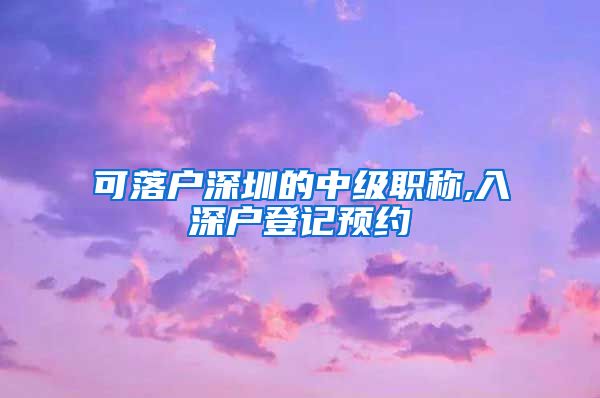 可落户深圳的中级职称,入深户登记预约