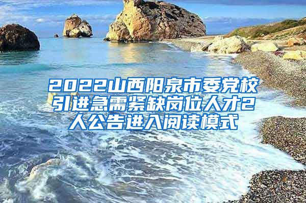 2022山西阳泉市委党校引进急需紧缺岗位人才2人公告进入阅读模式