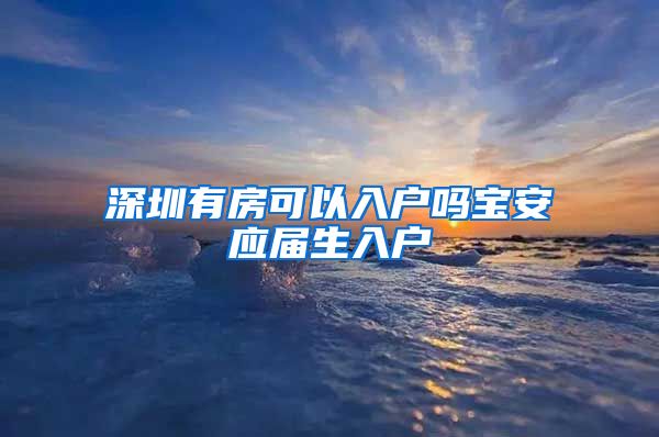 深圳有房可以入户吗宝安应届生入户