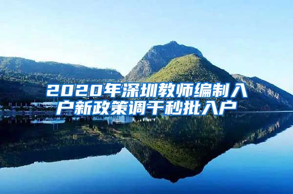 2020年深圳教师编制入户新政策调干秒批入户