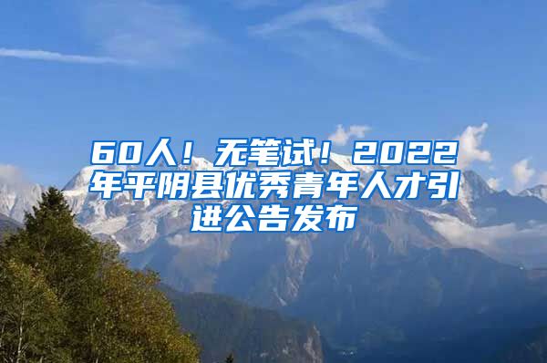 60人！无笔试！2022年平阴县优秀青年人才引进公告发布
