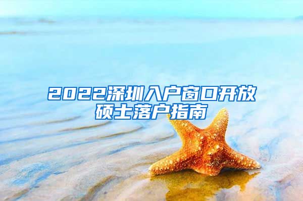 2022深圳入户窗口开放硕士落户指南