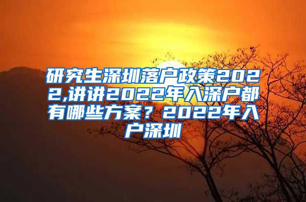 研究生深圳落户政策2022,讲讲2022年入深户都有哪些方案？2022年入户深圳