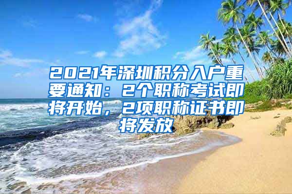 2021年深圳积分入户重要通知：2个职称考试即将开始，2项职称证书即将发放