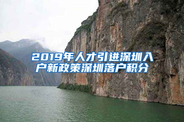 2019年人才引进深圳入户新政策深圳落户积分