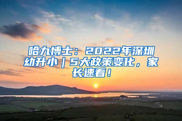哈九博士：2022年深圳幼升小｜5大政策变化，家长速看！