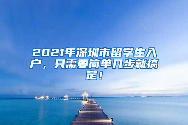2021年深圳市留学生入户，只需要简单几步就搞定！