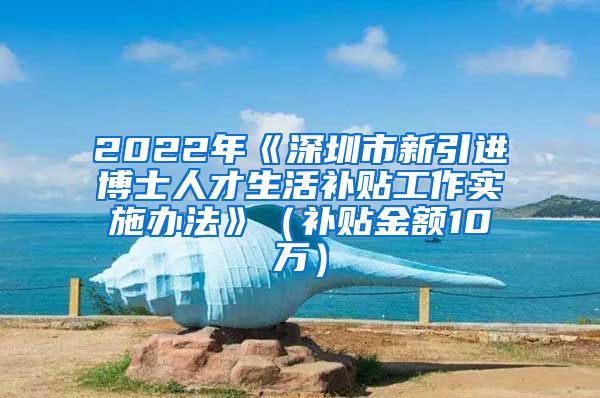 2022年《深圳市新引进博士人才生活补贴工作实施办法》（补贴金额10万）
