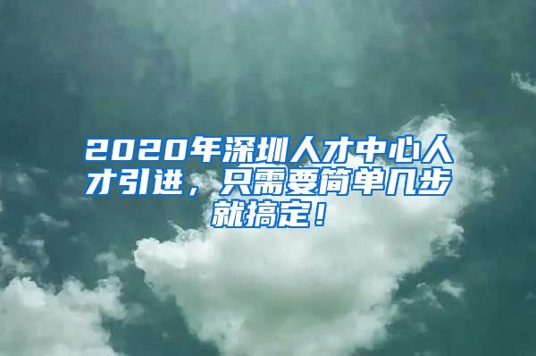 2020年深圳人才中心人才引进，只需要简单几步就搞定！