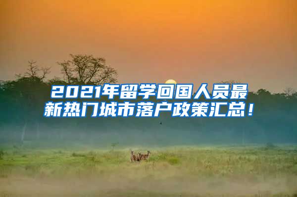 2021年留学回国人员最新热门城市落户政策汇总！