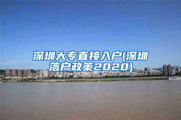 深圳大专直接入户(深圳落户政策2020)