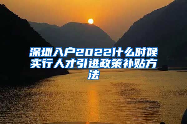 深圳入户2022什么时候实行人才引进政策补贴方法