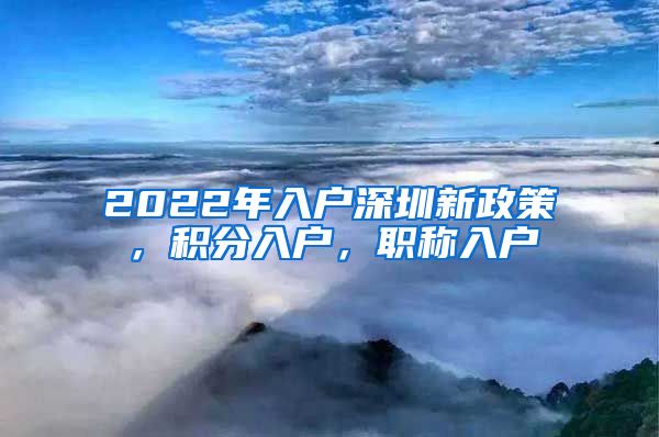 2022年入户深圳新政策，积分入户，职称入户