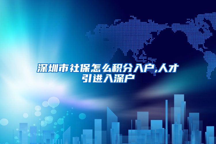 深圳市社保怎么积分入户,人才引进入深户