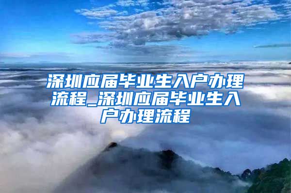 深圳应届毕业生入户办理流程_深圳应届毕业生入户办理流程