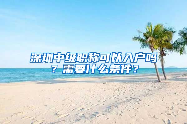 深圳中级职称可以入户吗？需要什么条件？